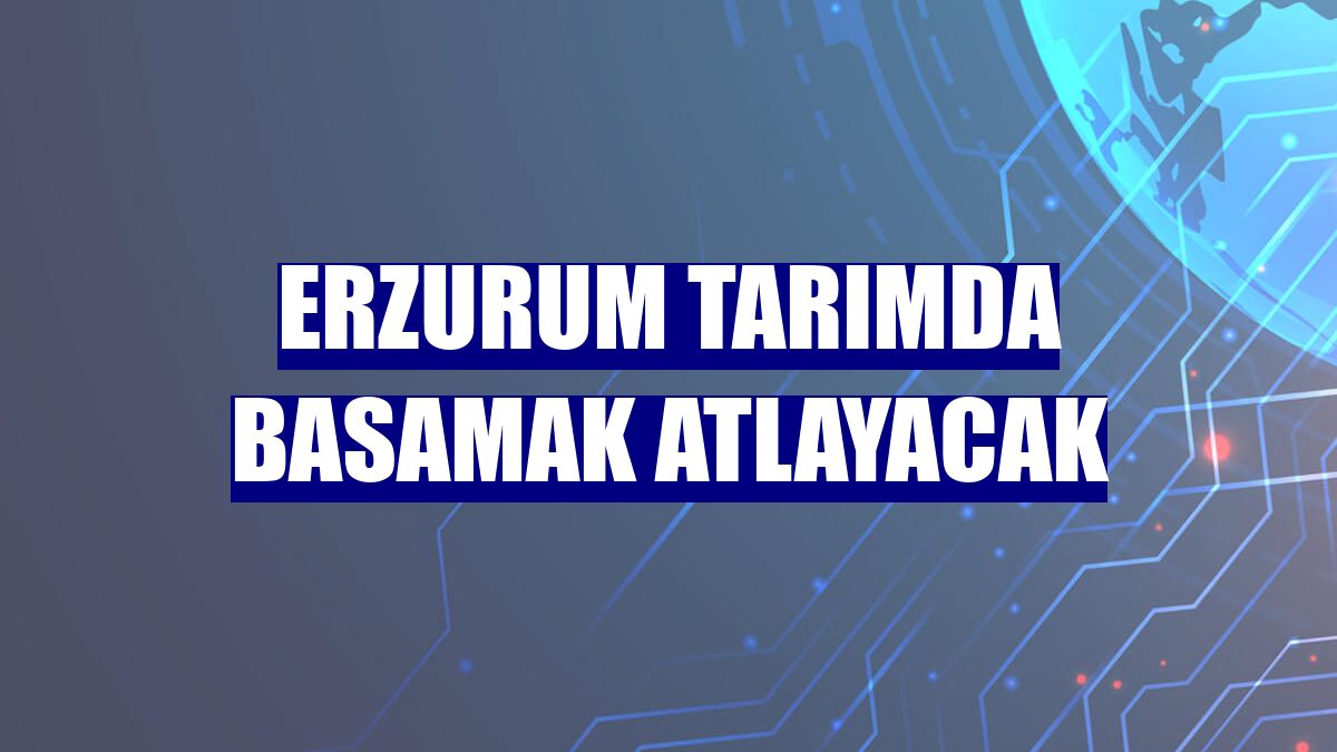 Erzurum tarımda basamak atlayacak