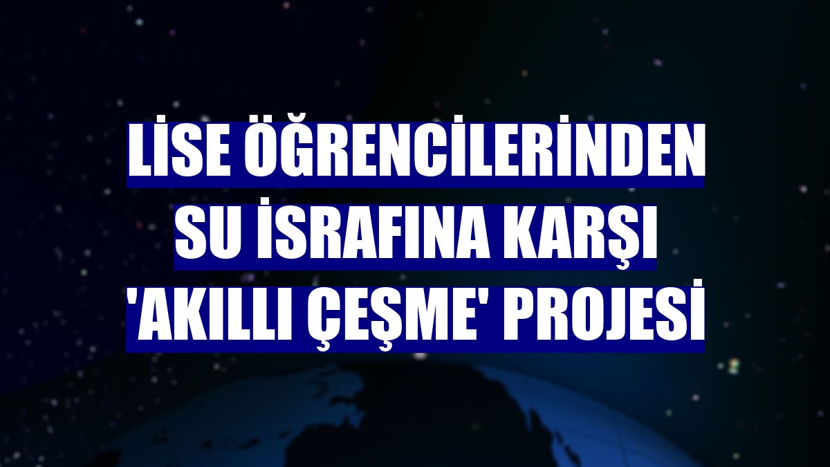 Lise öğrencilerinden su israfına karşı 'akıllı çeşme' projesi
