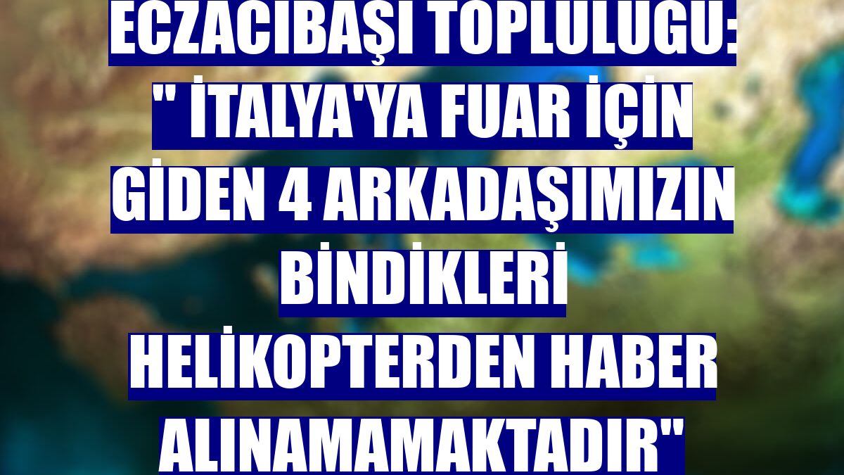 Eczacıbaşı Topluluğu: " İtalya'ya fuar için giden 4 arkadaşımızın bindikleri helikopterden haber alınamamaktadır"