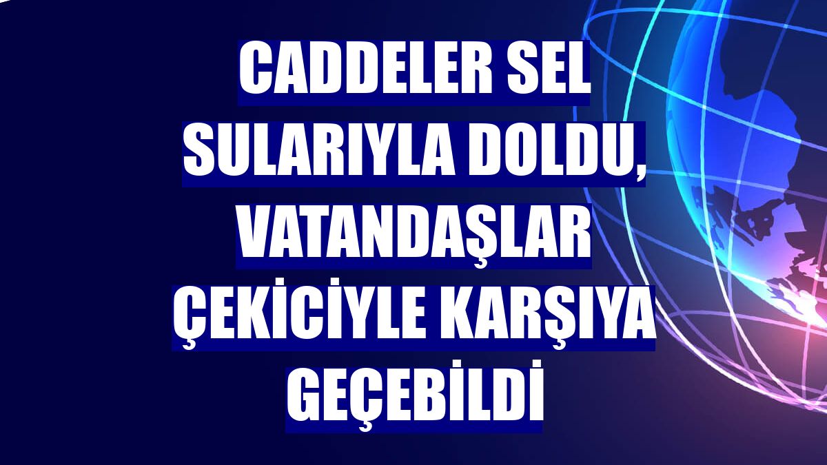 Caddeler sel sularıyla doldu, vatandaşlar çekiciyle karşıya geçebildi