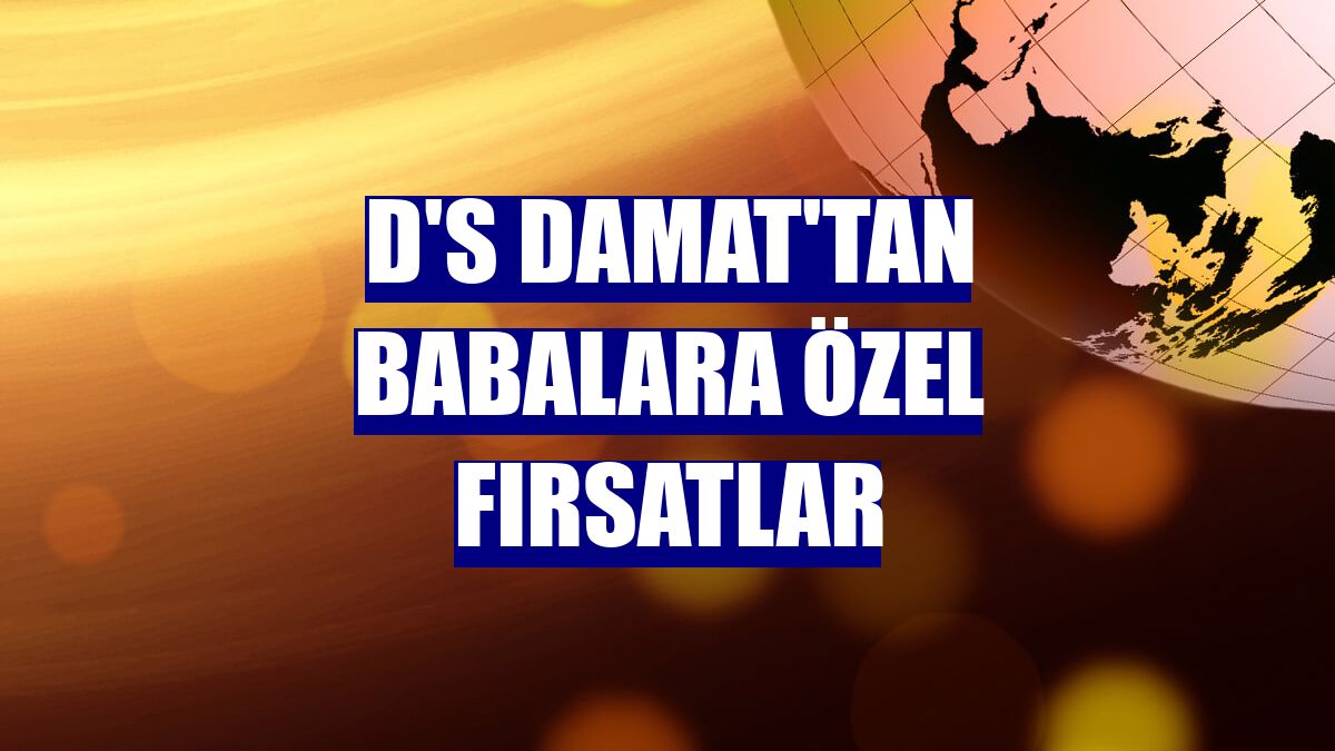 D'S damat'tan babalara özel fırsatlar