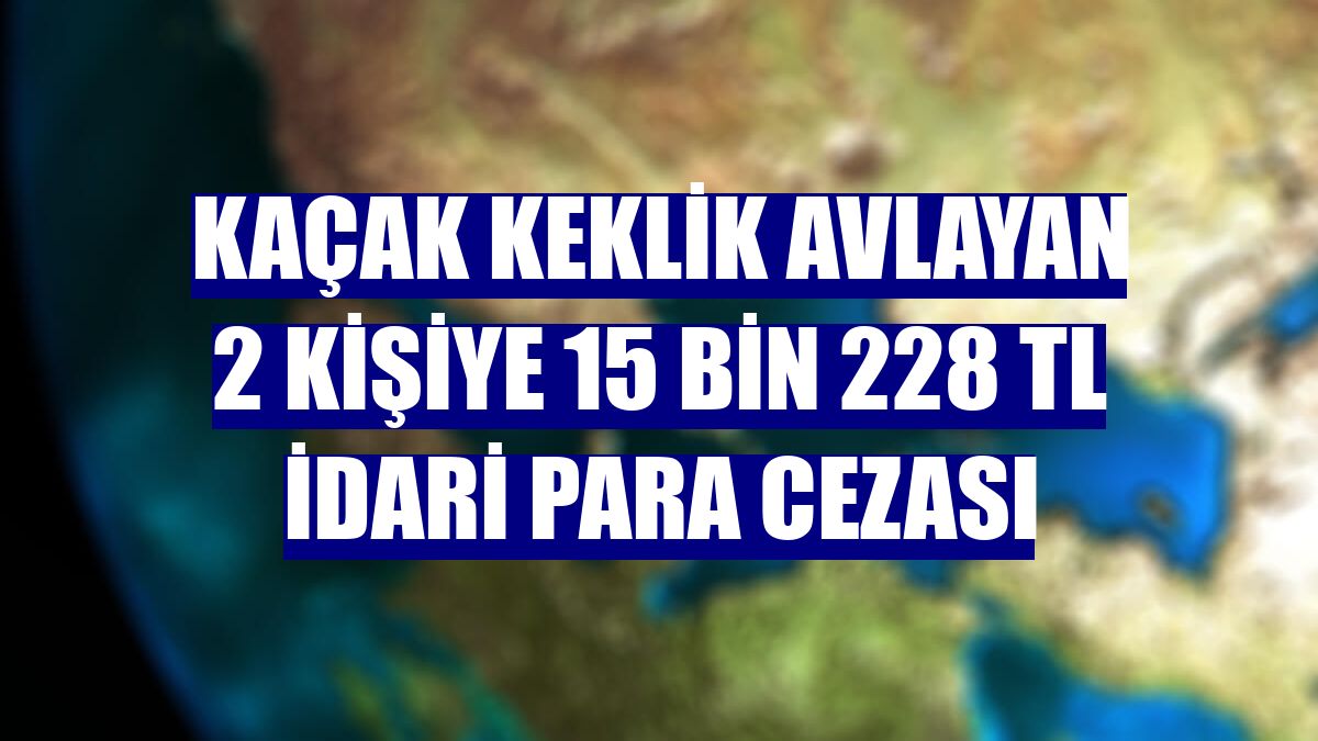 Kaçak keklik avlayan 2 kişiye 15 bin 228 TL idari para cezası