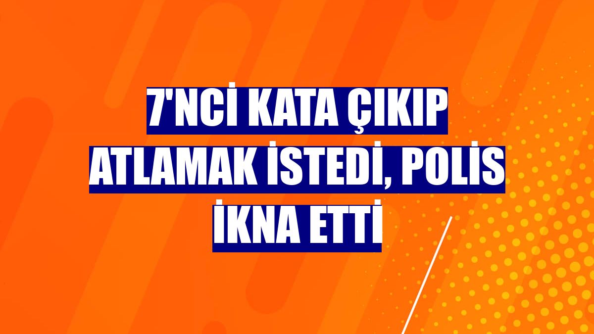 7'nci kata çıkıp atlamak istedi, polis ikna etti