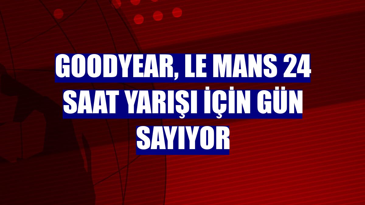 Goodyear, Le Mans 24 Saat Yarışı için gün sayıyor