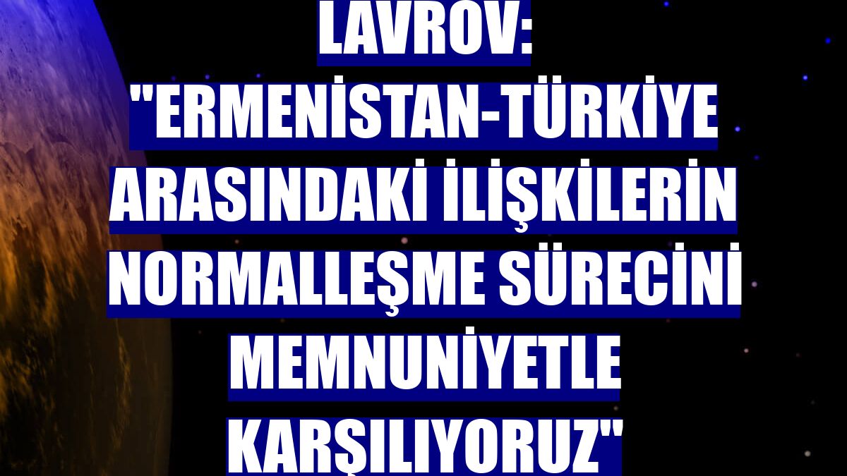 Lavrov: "Ermenistan-Türkiye arasındaki ilişkilerin normalleşme sürecini memnuniyetle karşılıyoruz"