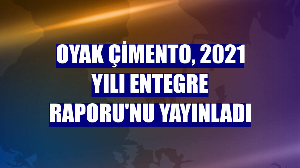OYAK Çimento, 2021 yılı Entegre Raporu'nu yayınladı