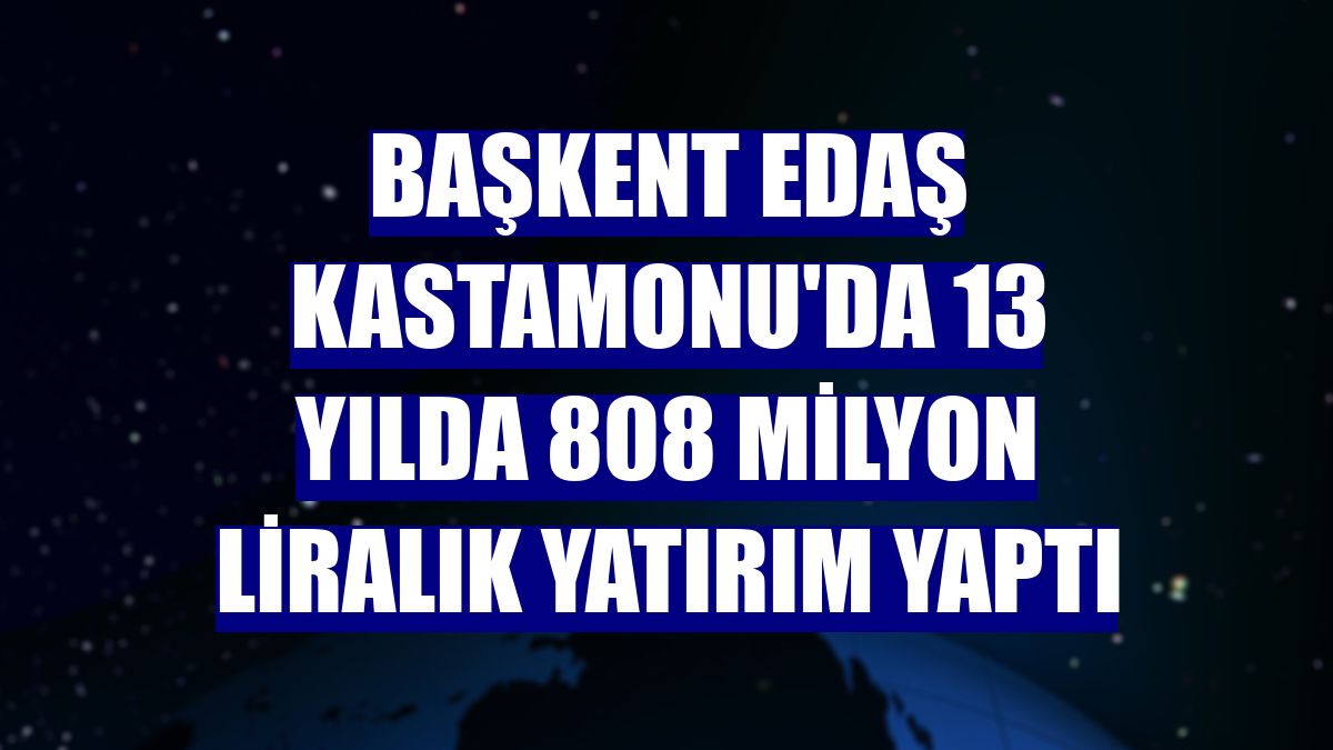 Başkent EDAŞ Kastamonu'da 13 yılda 808 milyon liralık yatırım yaptı