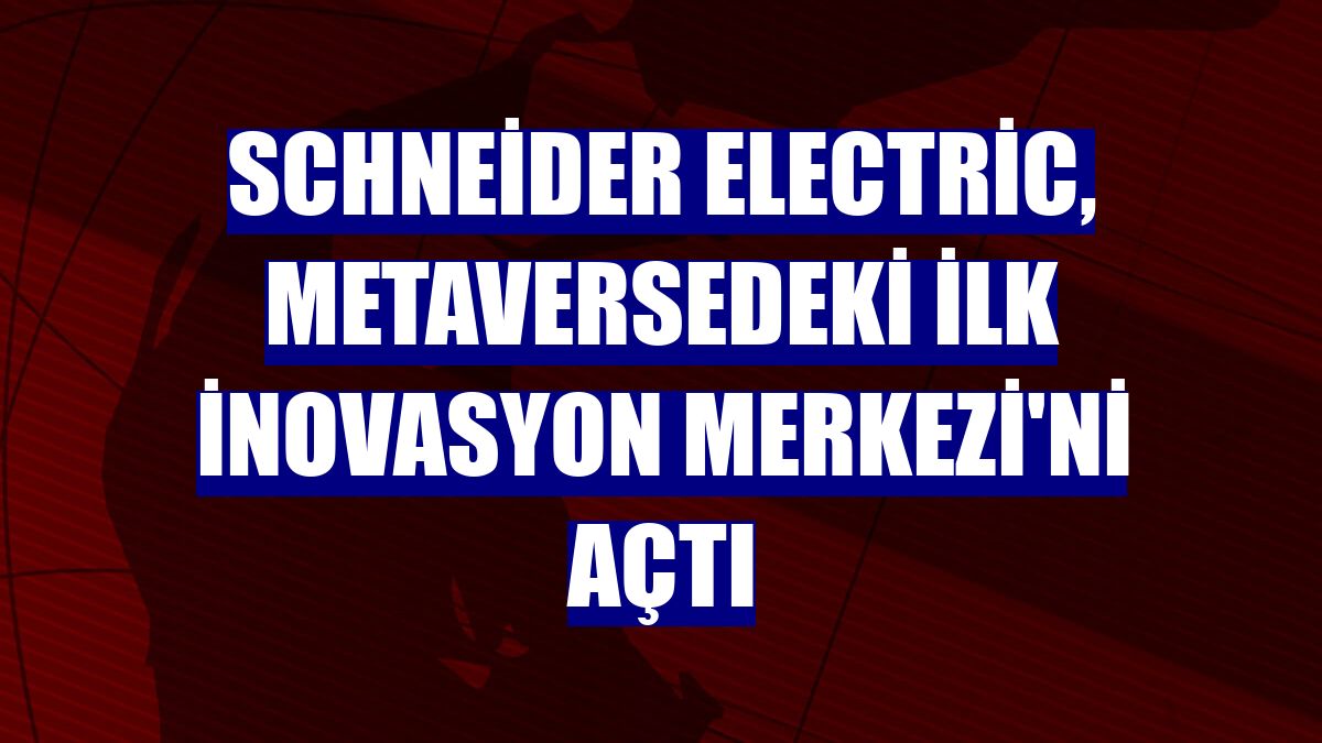 Schneider Electric, metaversedeki ilk İnovasyon Merkezi'ni açtı
