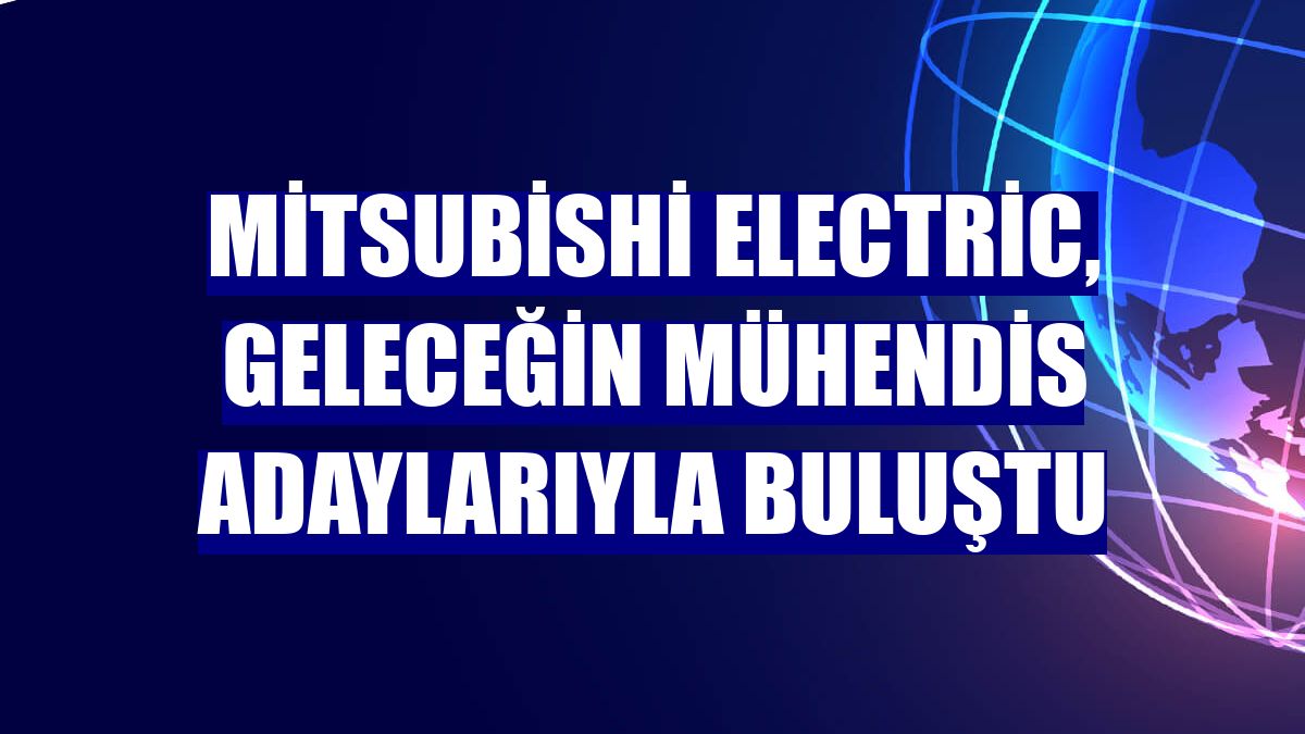 Mitsubishi Electric, geleceğin mühendis adaylarıyla buluştu