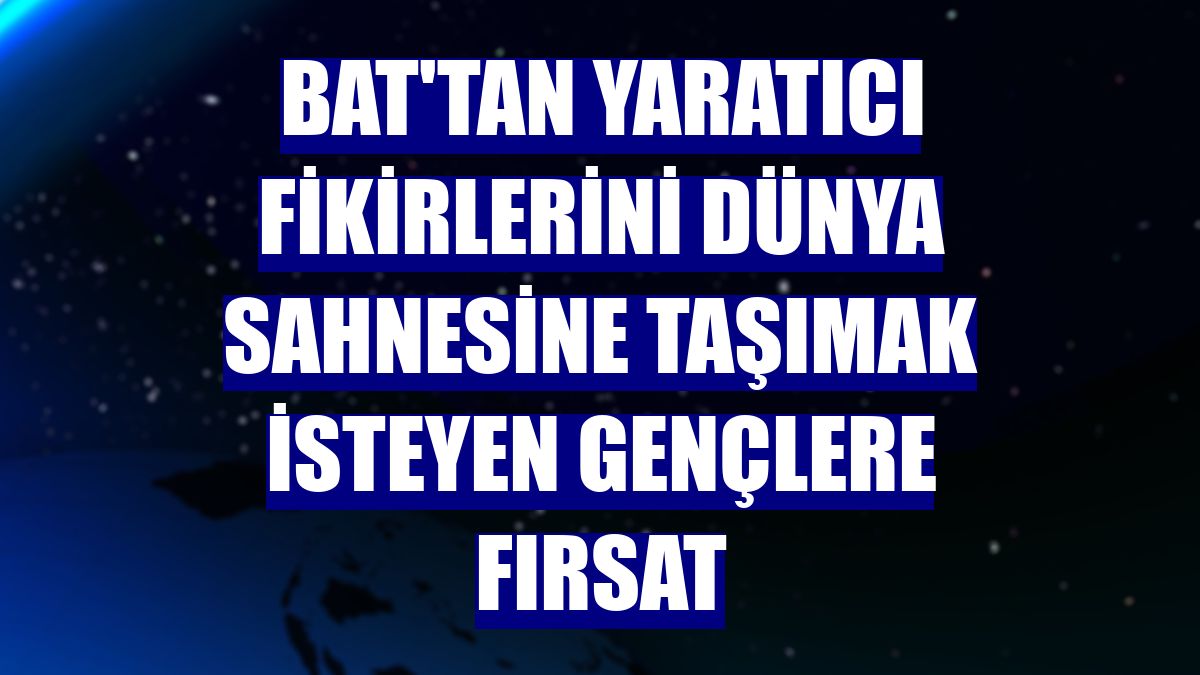 BAT'tan yaratıcı fikirlerini dünya sahnesine taşımak isteyen gençlere fırsat