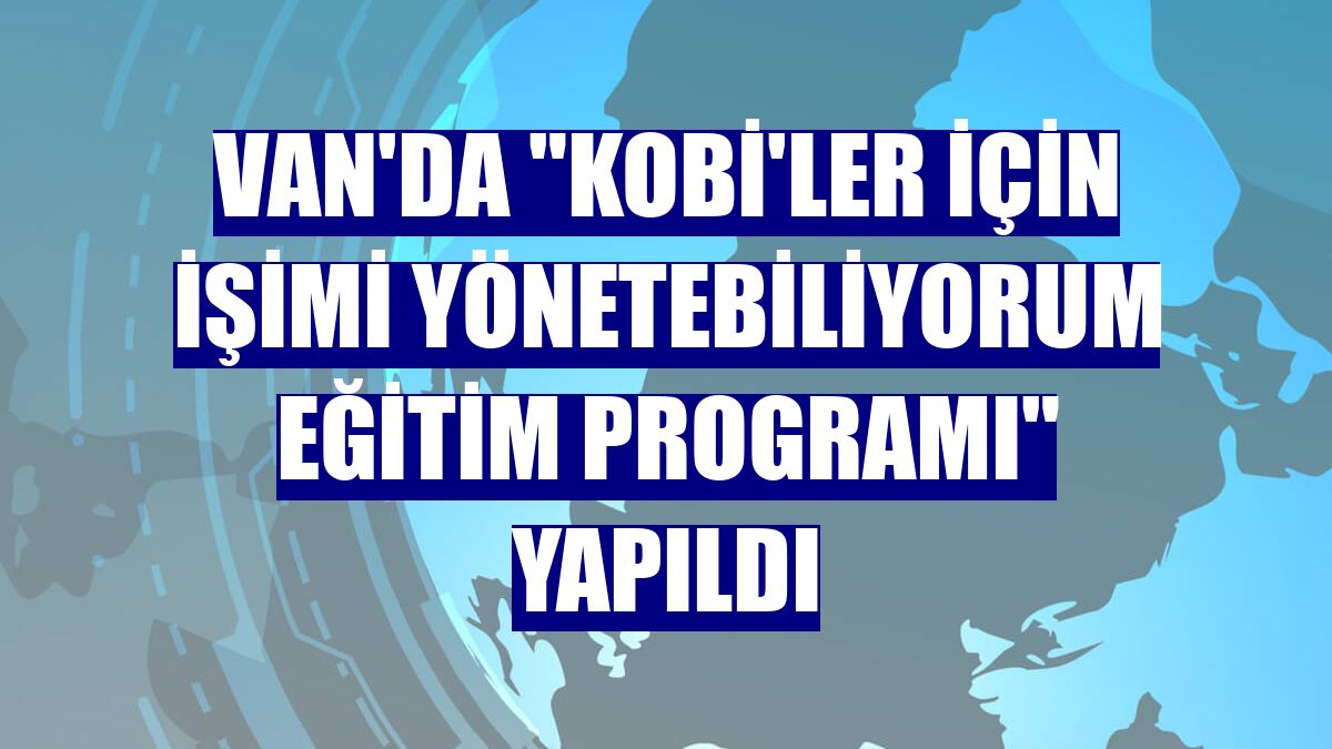 Van'da "KOBİ'ler için İşimi Yönetebiliyorum Eğitim Programı" yapıldı