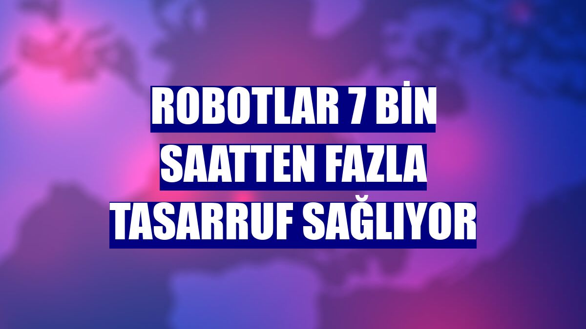 Robotlar 7 bin saatten fazla tasarruf sağlıyor