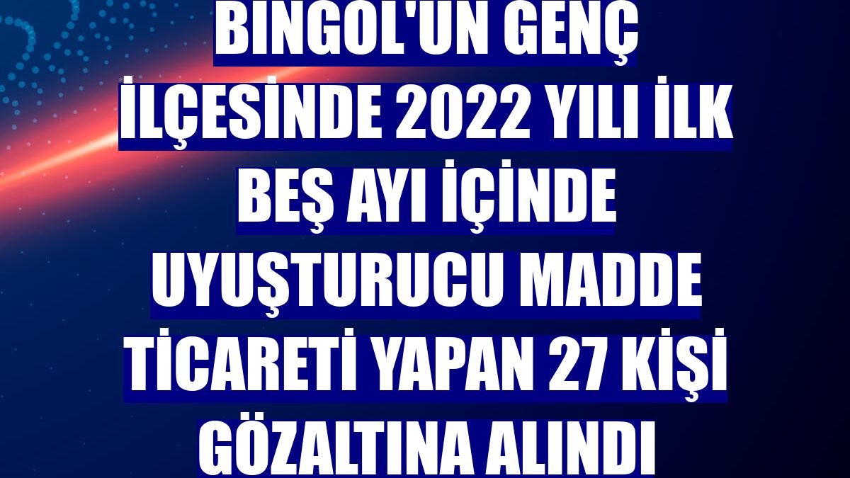 Bingöl'ün Genç ilçesinde 2022 yılı ilk beş ayı içinde uyuşturucu madde ticareti yapan 27 kişi gözaltına alındı