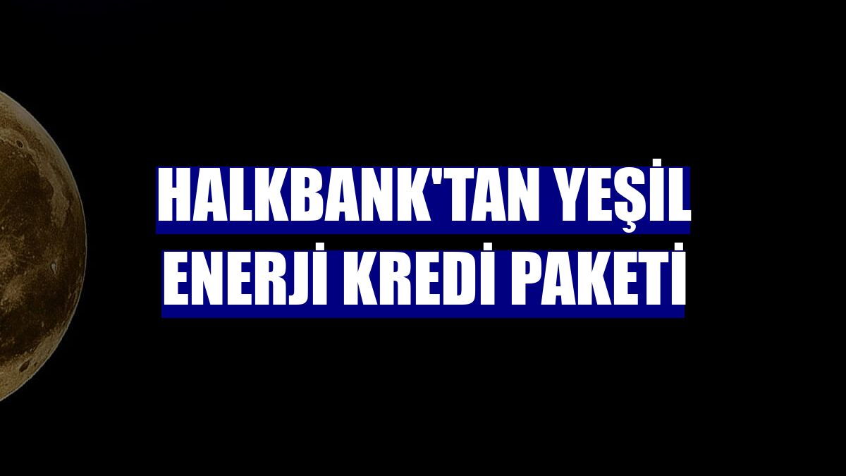 Halkbank'tan Yeşil Enerji Kredi Paketi