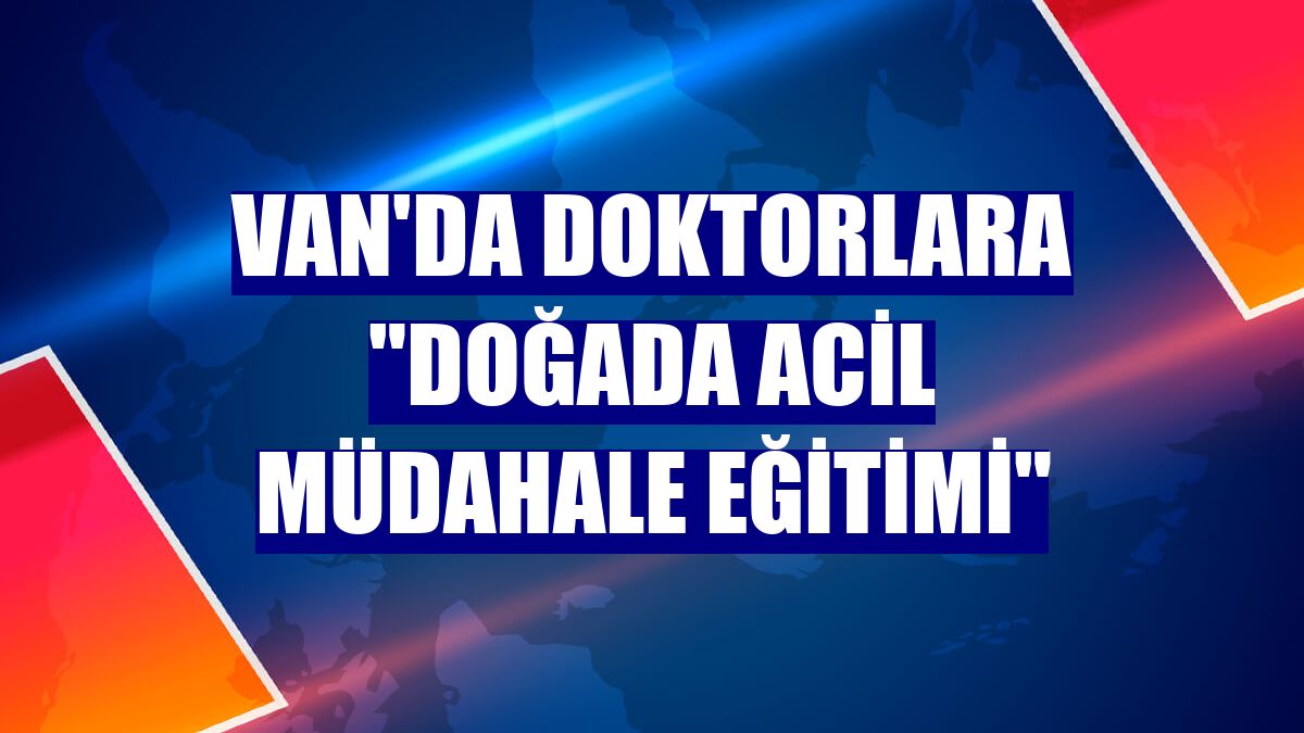 Van'da doktorlara "doğada acil müdahale eğitimi"