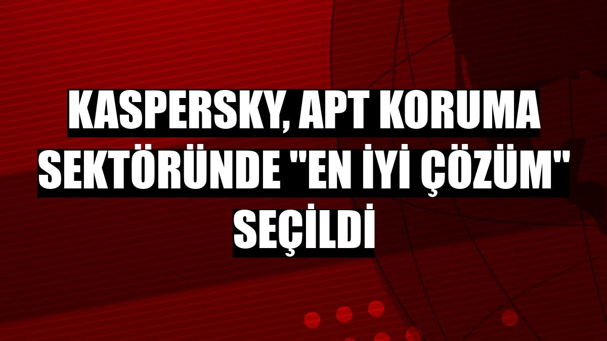 Kaspersky, APT koruma sektöründe 'en iyi çözüm' seçildi