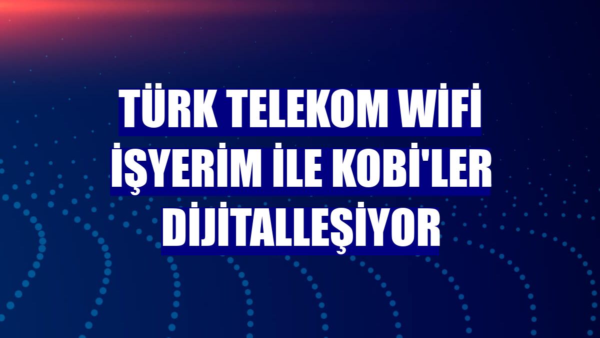Türk Telekom WiFi İşyerim ile KOBİ'ler dijitalleşiyor