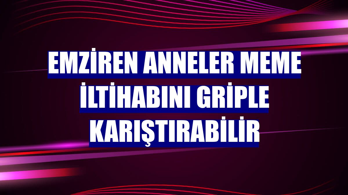 Emziren anneler meme iltihabını griple karıştırabilir