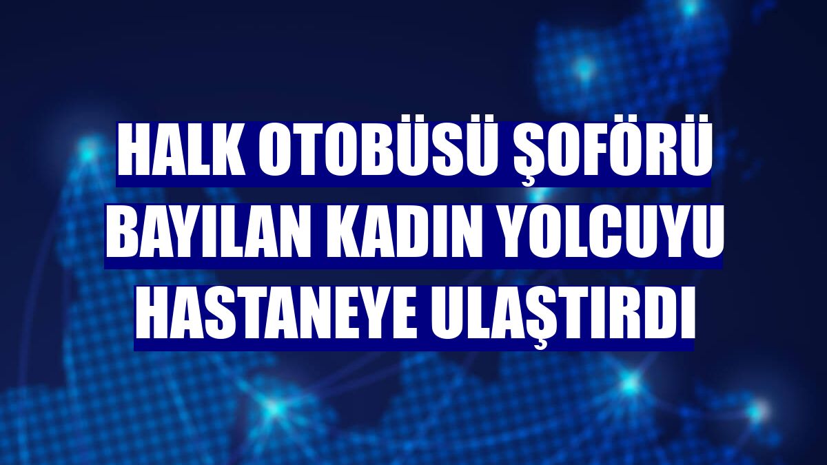 Halk otobüsü şoförü bayılan kadın yolcuyu hastaneye ulaştırdı