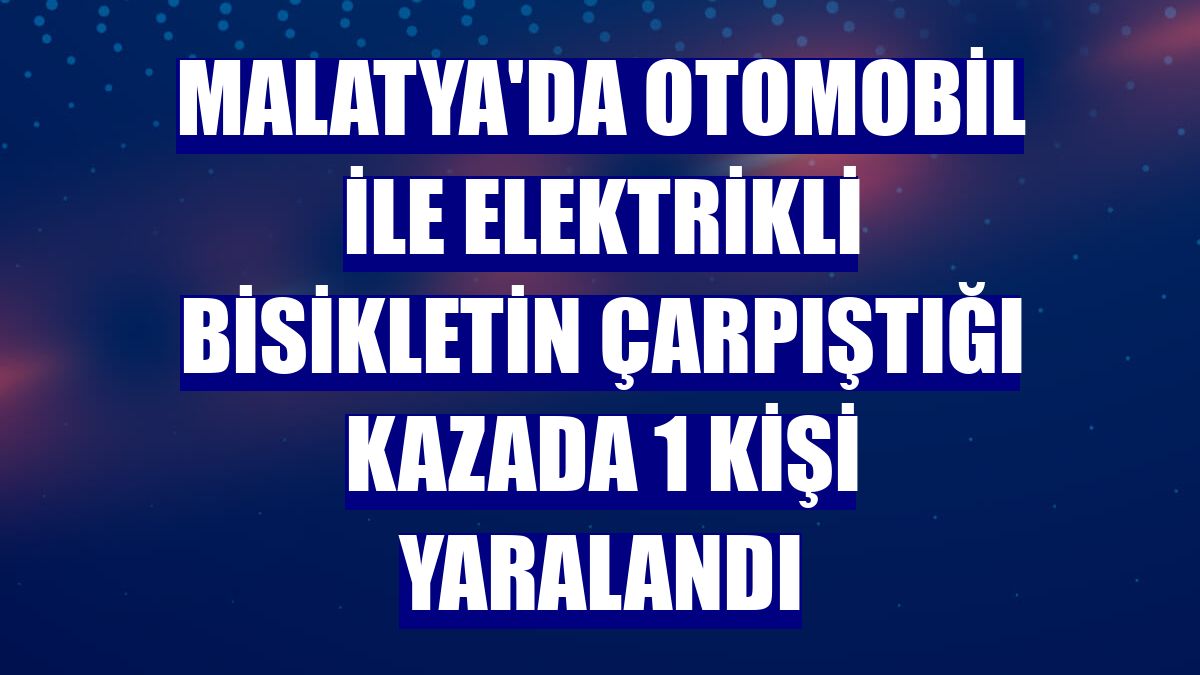 Malatya'da otomobil ile elektrikli bisikletin çarpıştığı kazada 1 kişi yaralandı