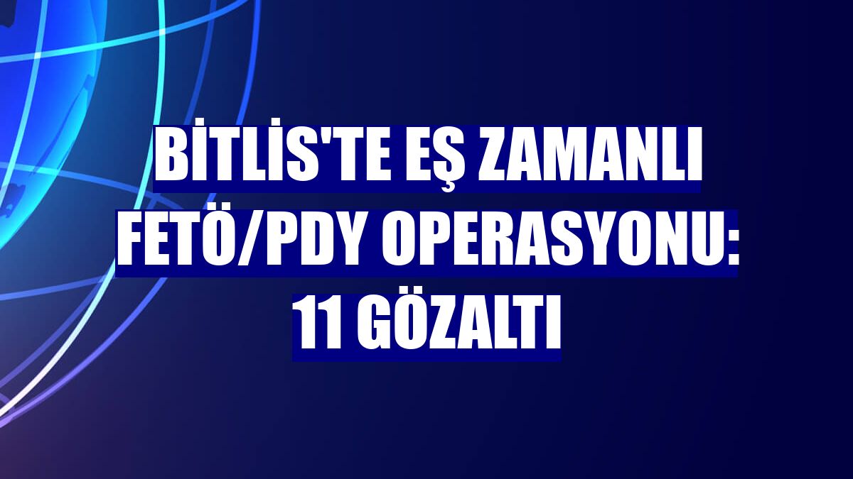 Bitlis'te eş zamanlı FETÖ/PDY operasyonu: 11 gözaltı