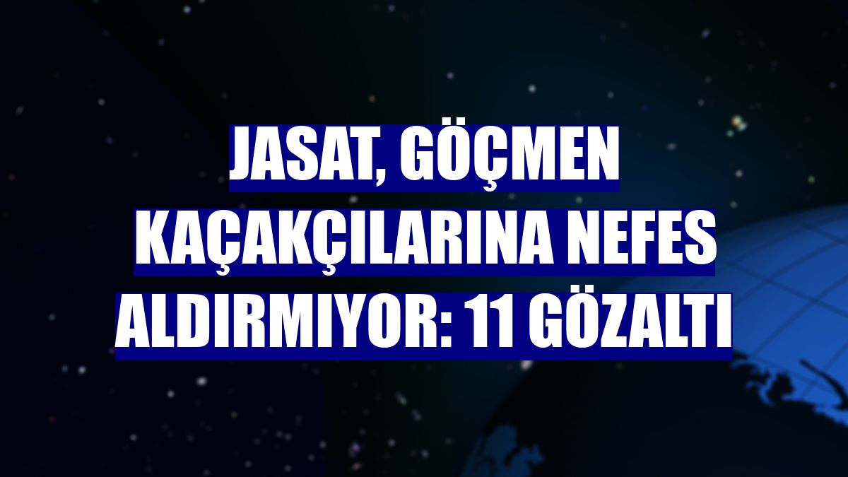 JASAT, göçmen kaçakçılarına nefes aldırmıyor: 11 gözaltı