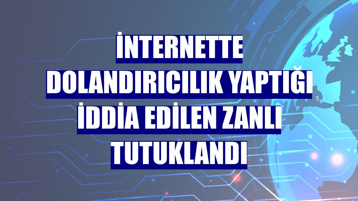 İnternette dolandırıcılık yaptığı iddia edilen zanlı tutuklandı