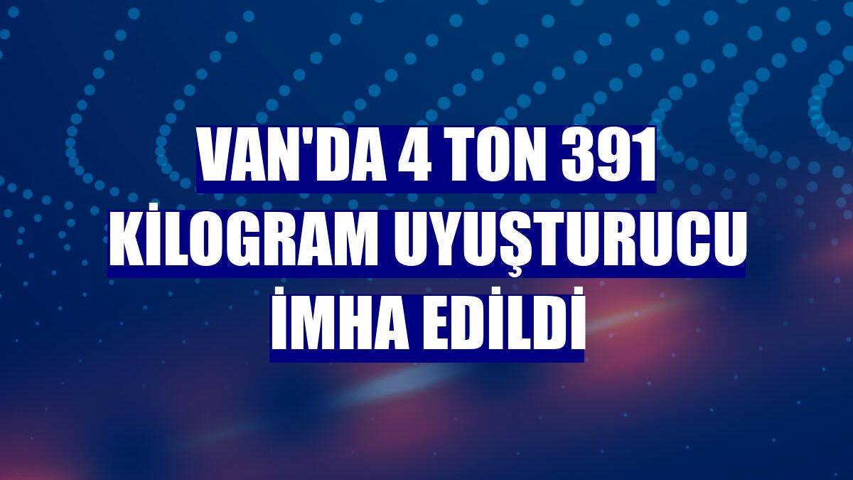 Van'da 4 ton 391 kilogram uyuşturucu imha edildi