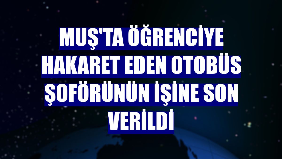 Muş'ta öğrenciye hakaret eden otobüs şoförünün işine son verildi