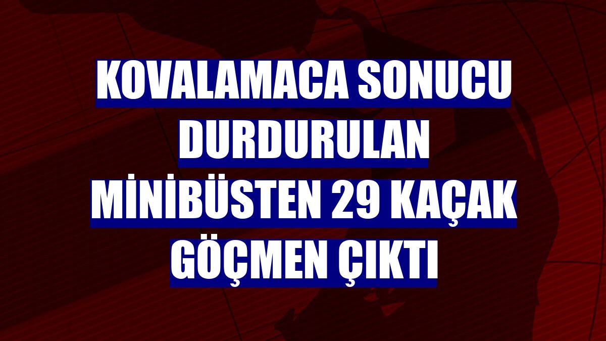 Kovalamaca sonucu durdurulan minibüsten 29 kaçak göçmen çıktı