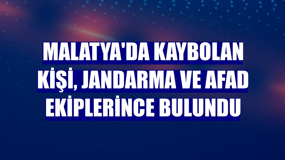 Malatya'da kaybolan kişi, jandarma ve AFAD ekiplerince bulundu