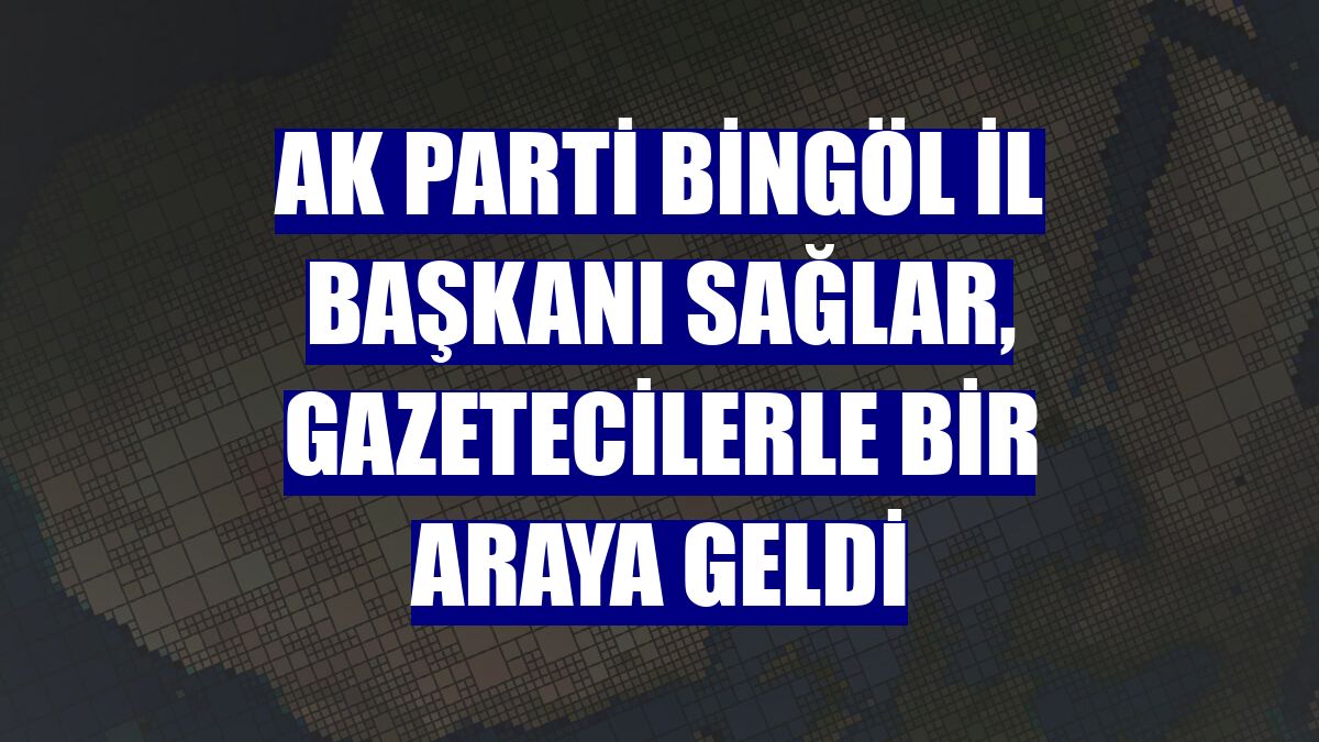 AK Parti Bingöl İl Başkanı Sağlar, gazetecilerle bir araya geldi