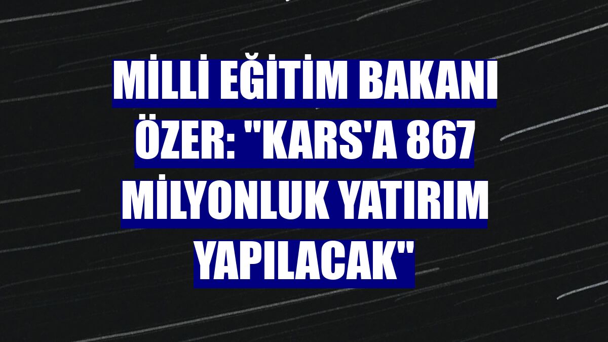 Milli Eğitim Bakanı Özer: "Kars'a 867 milyonluk yatırım yapılacak"