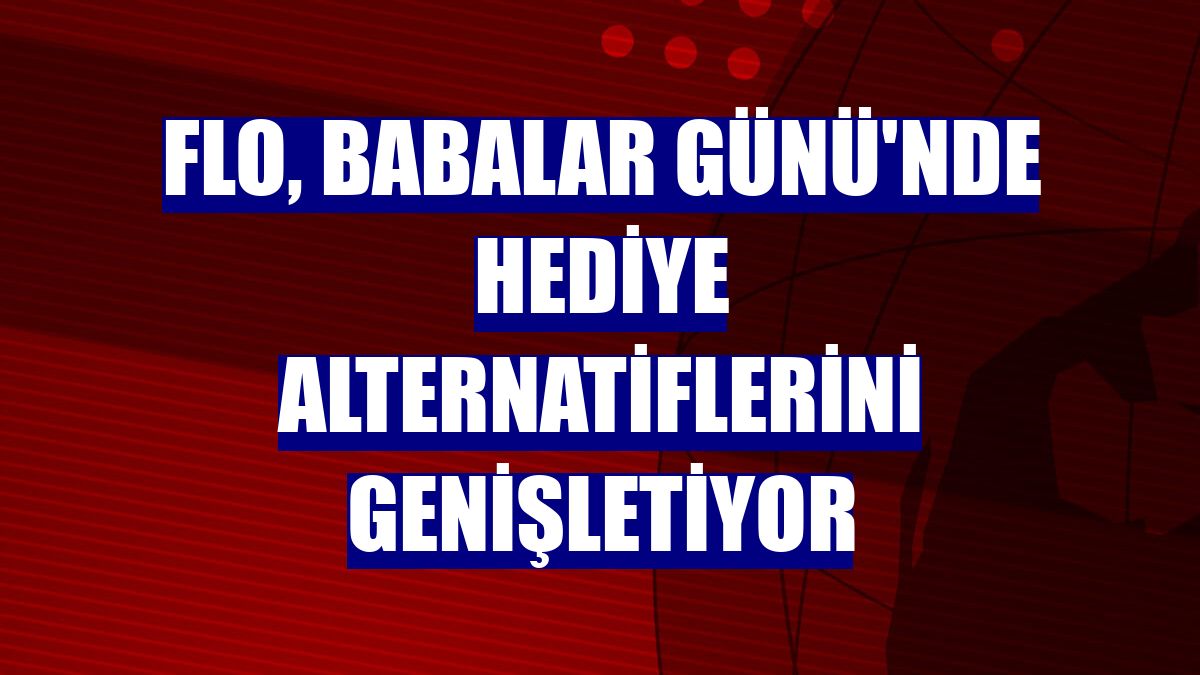 FLO, Babalar Günü'nde hediye alternatiflerini genişletiyor