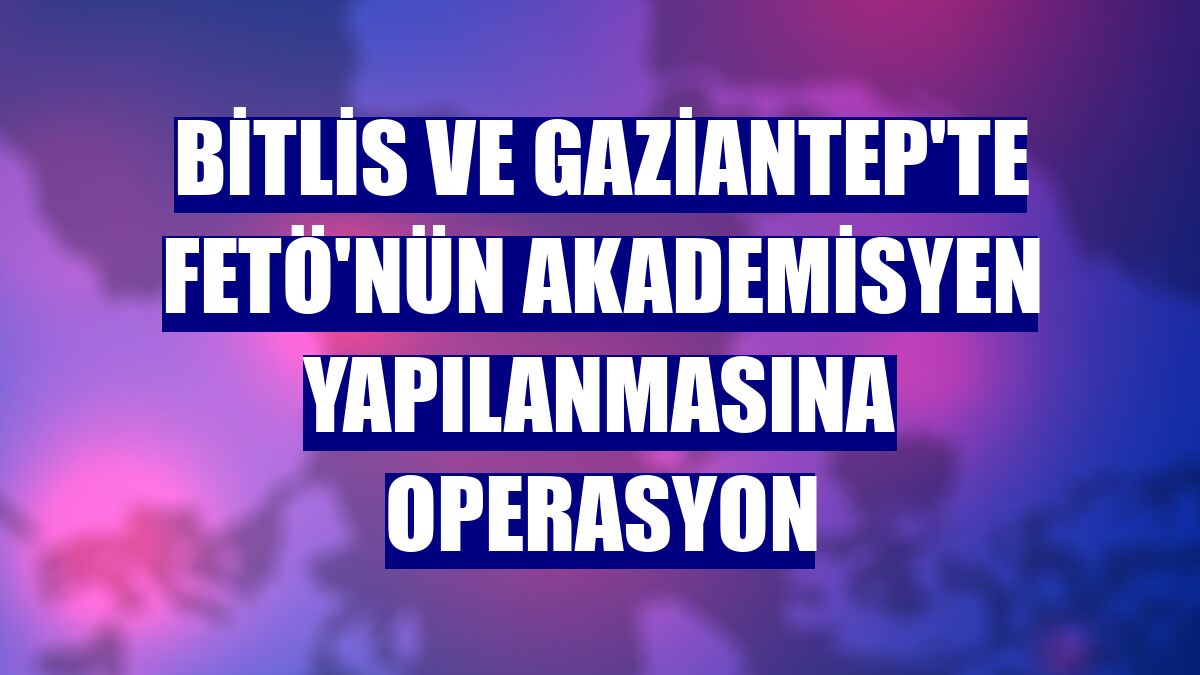 Bitlis ve Gaziantep'te FETÖ'nün akademisyen yapılanmasına operasyon