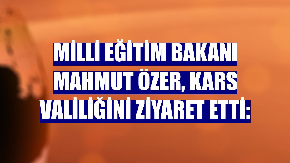 Milli Eğitim Bakanı Mahmut Özer, Kars Valiliğini ziyaret etti: