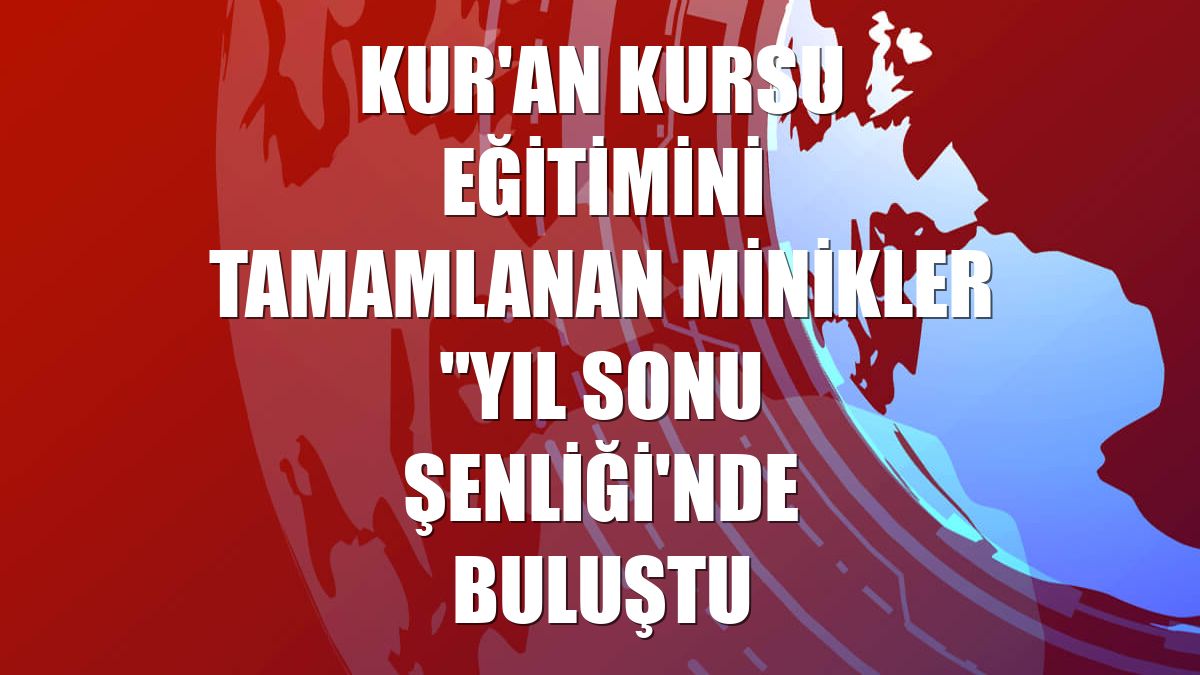 Kur'an kursu eğitimini tamamlanan minikler "Yıl Sonu Şenliği'nde buluştu