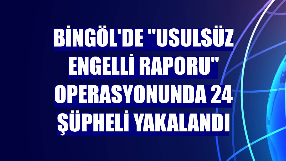 Bingöl'de "usulsüz engelli raporu" operasyonunda 24 şüpheli yakalandı