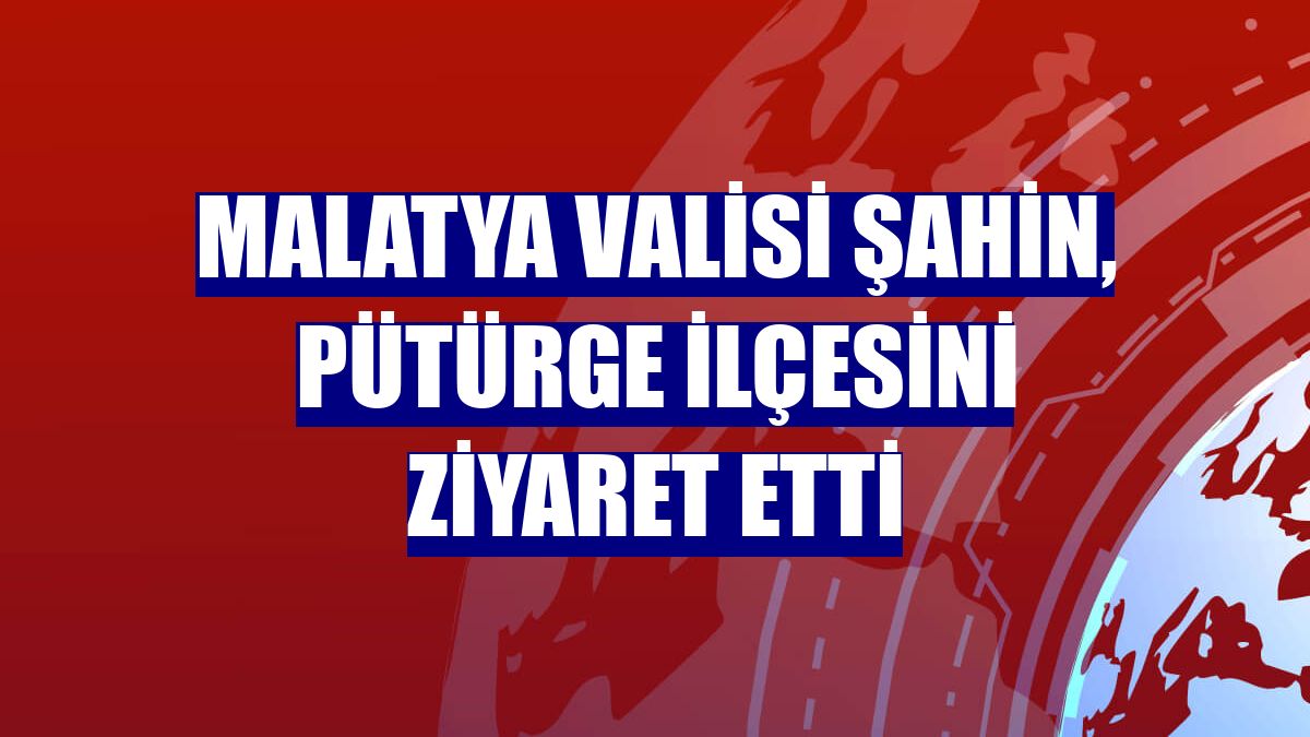 Malatya Valisi Şahin, Pütürge ilçesini ziyaret etti