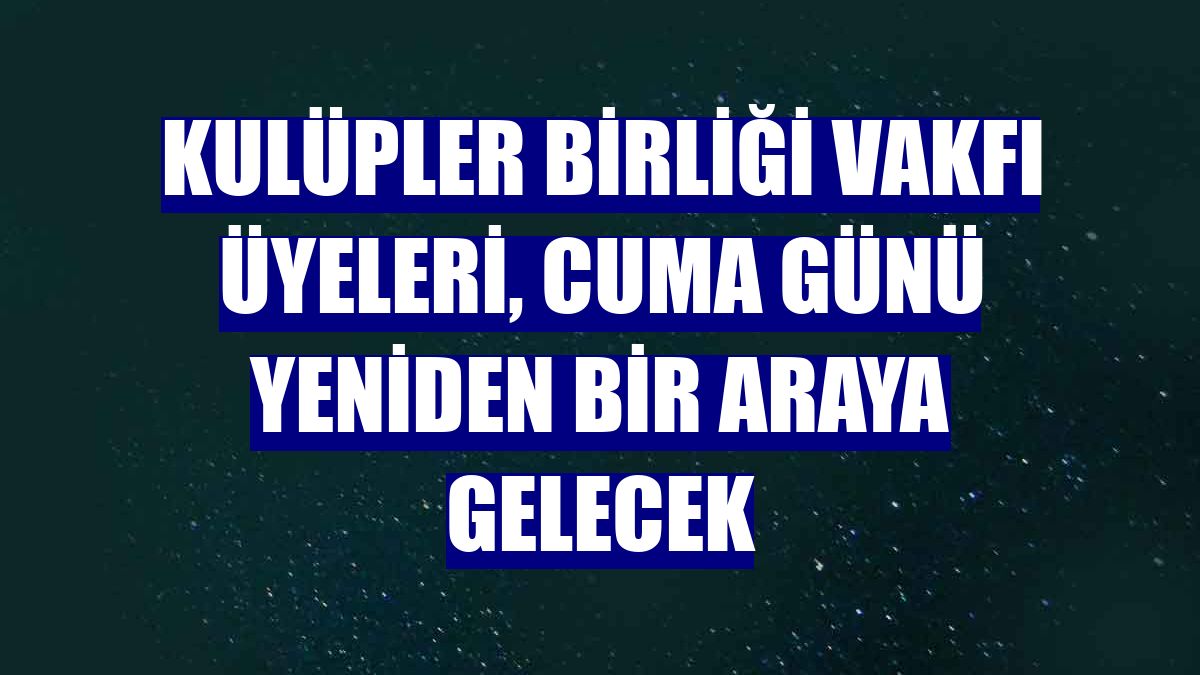 Kulüpler Birliği Vakfı üyeleri, cuma günü yeniden bir araya gelecek