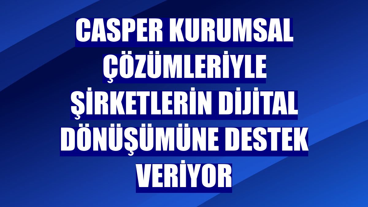 Casper kurumsal çözümleriyle şirketlerin dijital dönüşümüne destek veriyor