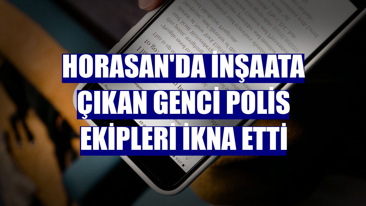 Horasan'da inşaata çıkan genci polis ekipleri ikna etti