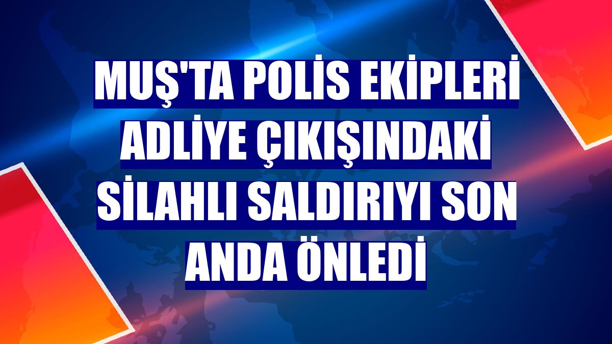 Muş'ta polis ekipleri adliye çıkışındaki silahlı saldırıyı son anda önledi