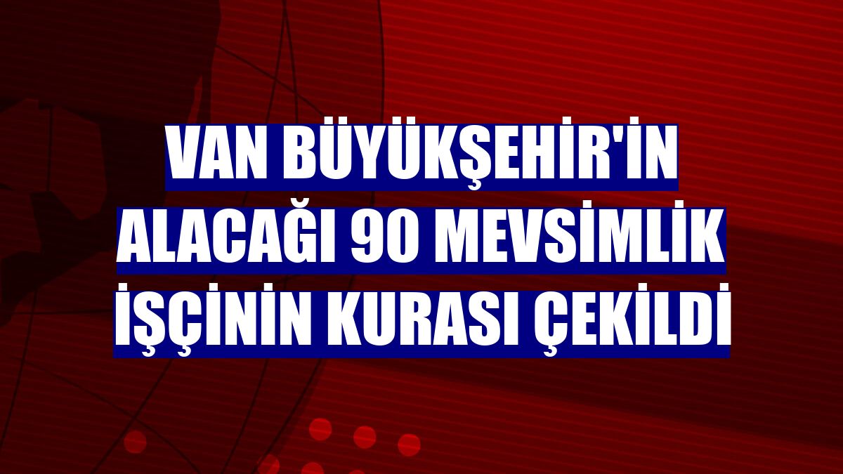 Van Büyükşehir'in alacağı 90 mevsimlik işçinin kurası çekildi