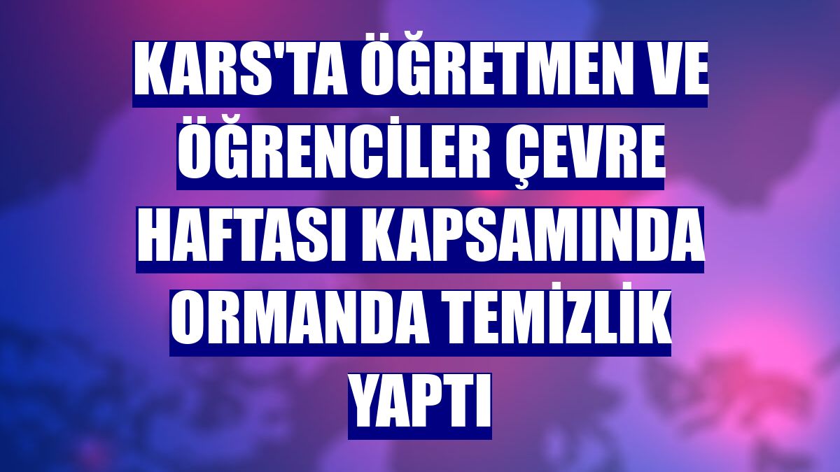 Kars'ta öğretmen ve öğrenciler çevre haftası kapsamında ormanda temizlik yaptı