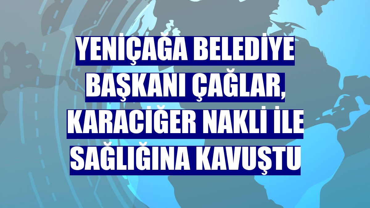 Yeniçağa Belediye Başkanı Çağlar, karaciğer nakli ile sağlığına kavuştu