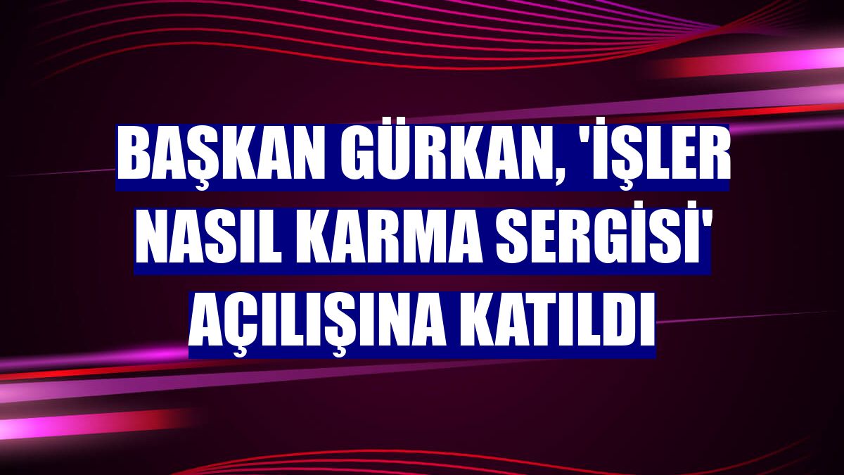Başkan Gürkan, 'İşler Nasıl Karma Sergisi' açılışına katıldı