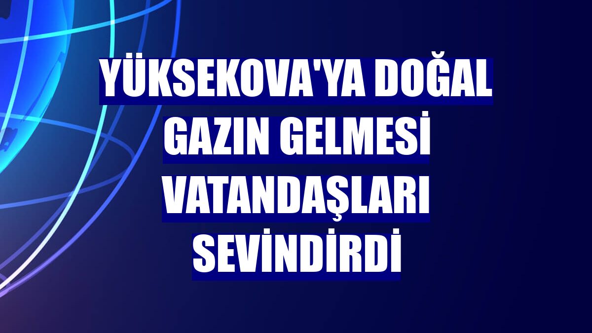 Yüksekova'ya doğal gazın gelmesi vatandaşları sevindirdi