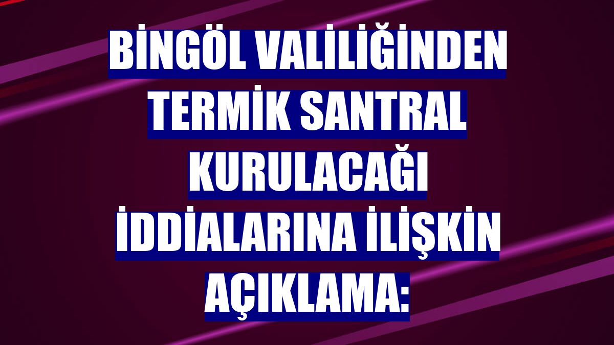 Bingöl Valiliğinden termik santral kurulacağı iddialarına ilişkin açıklama: