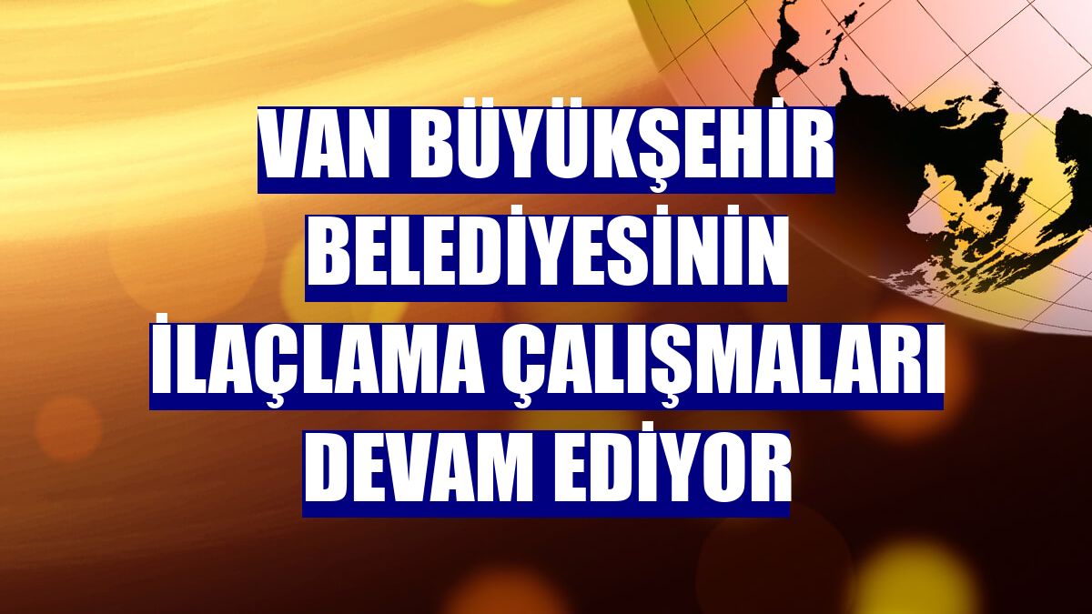 Van Büyükşehir Belediyesinin ilaçlama çalışmaları devam ediyor
